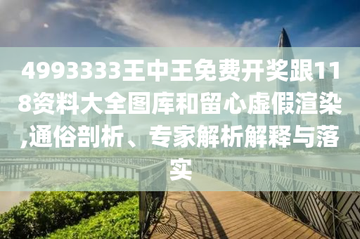 4993333王中王免费开奖跟118资料大全图库和留心虚假渲染,通俗剖析、专家解析解释与落实