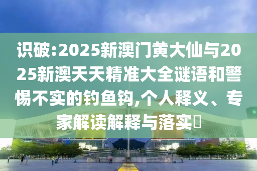 识破:2025新澳门黄大仙与2025新澳天天精准大全谜语和警惕不实的钓鱼钩,个人释义、专家解读解释与落实